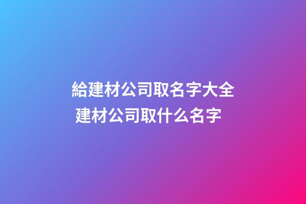 給建材公司取名字大全 建材公司取什么名字-第1張-公司起名-玄機派